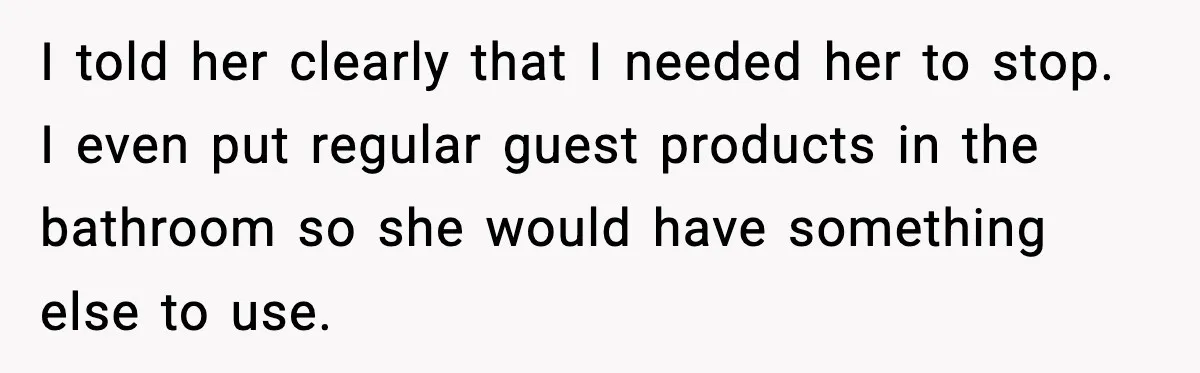I told her clearly that I needed her to stop. I even put regular guest products in the bathroom so she would have something else to use.