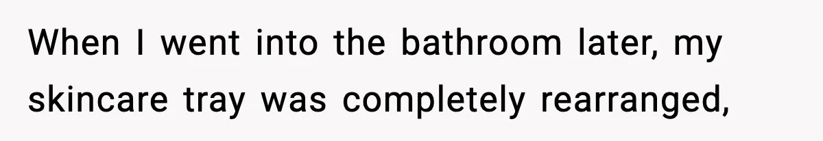 When I went into the bathroom later, my skincare tray was completely rearranged,