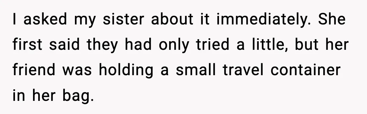 I asked my sister about it immediately. She first said they had only tried a little, but her friend was holding a small travel container in her bag.