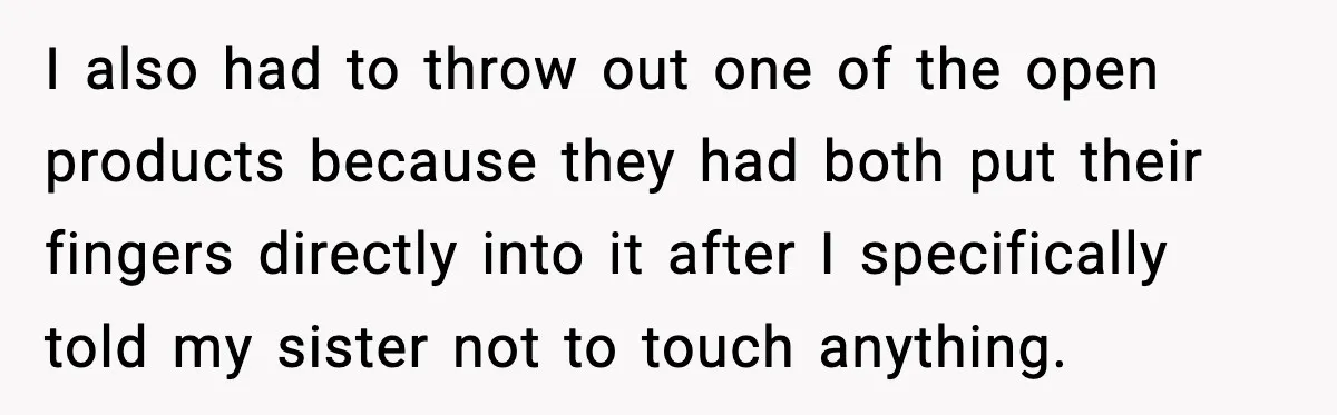 I also had to throw out one of the open products because they had both put their fingers directly into it after I specifically told my sister not to touch...