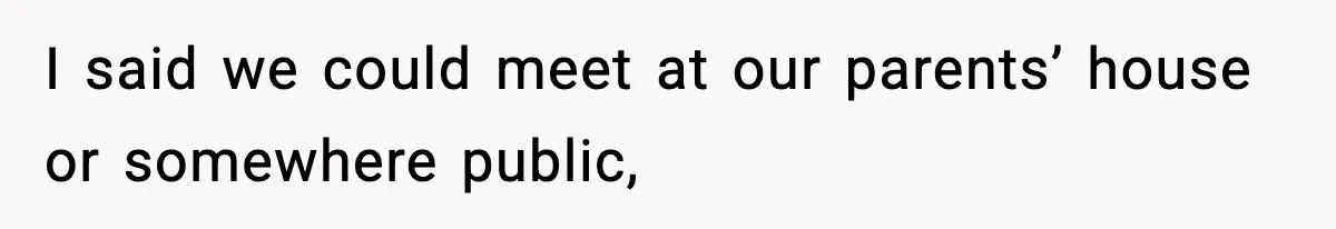I said we could meet at our parents’ house or somewhere public,