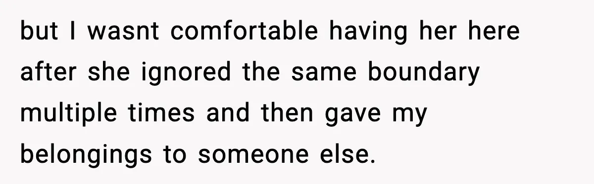 but I wasnt comfortable having her here after she ignored the same boundary multiple times and then gave my belongings to someone else.