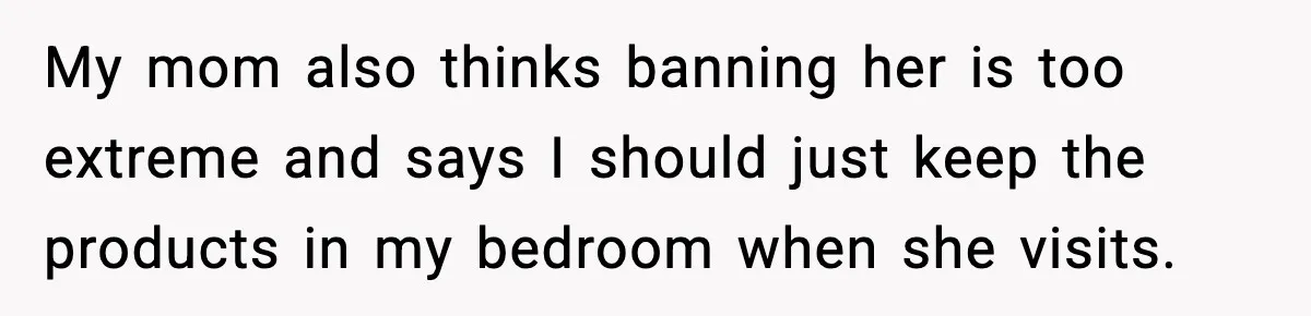 My mom also thinks banning her is too extreme and says I should just keep the products in my bedroom when she visits.