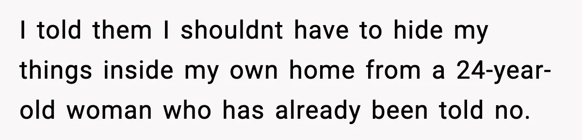 I told them I shouldnt have to hide my things inside my own home from a 24-year-old woman who has already been told no.