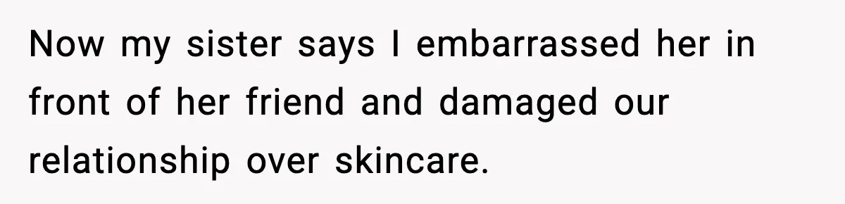 Now my sister says I embarrassed her in front of her friend and damaged our relationship over skincare.
