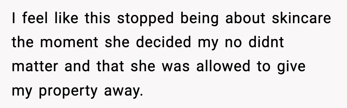I feel like this stopped being about skincare the moment she decided my no didnt matter and that she was allowed to give my property away.