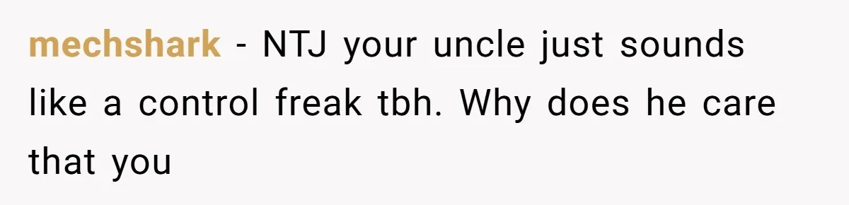 mechshark − NTJ your uncle just sounds like a control freak tbh. Why does he care that you