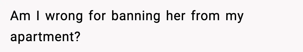 Am I wrong for banning her from my apartment?