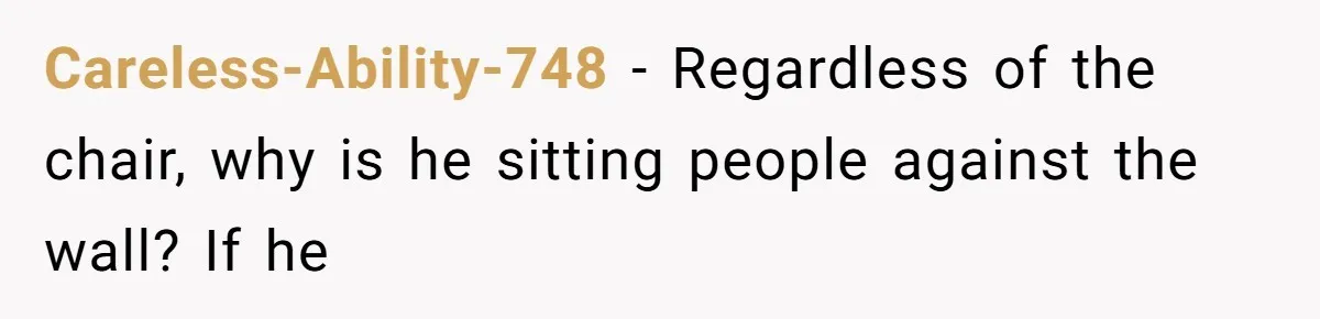 Careless-Ability-748 − Regardless of the chair, why is he sitting people against the wall? If he