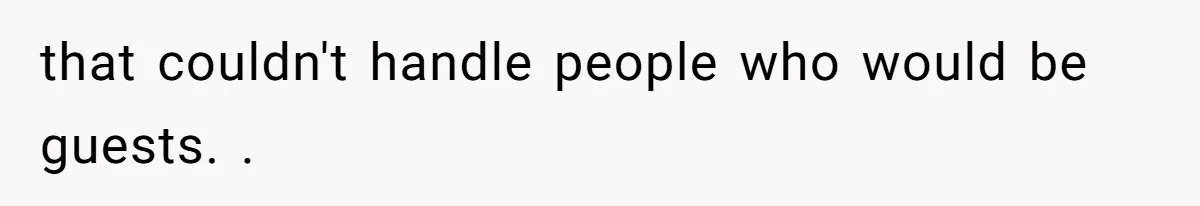 that couldn't handle people who would be guests. .