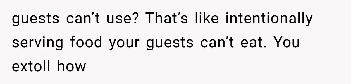 guests can’t use? That’s like intentionally serving food your guests can’t eat. You extoll how