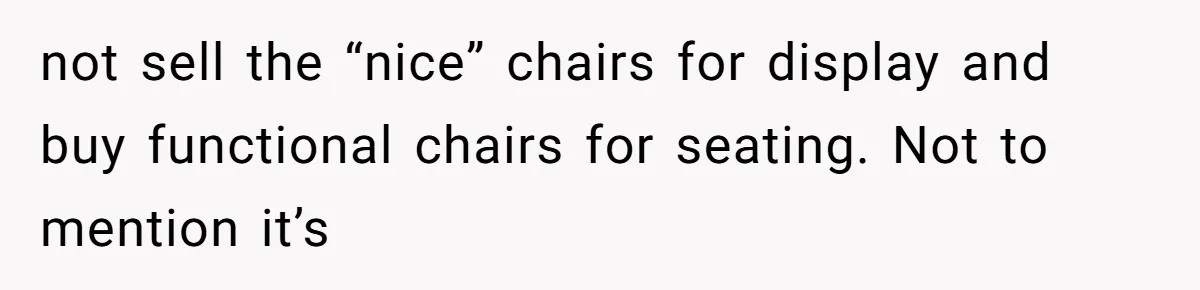 not sell the “nice” chairs for display and buy functional chairs for seating. Not to mention it’s