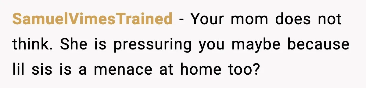 SamuelVimesTrained − Your mom does not think. She is pressuring you maybe because lil sis is a menace at home too?