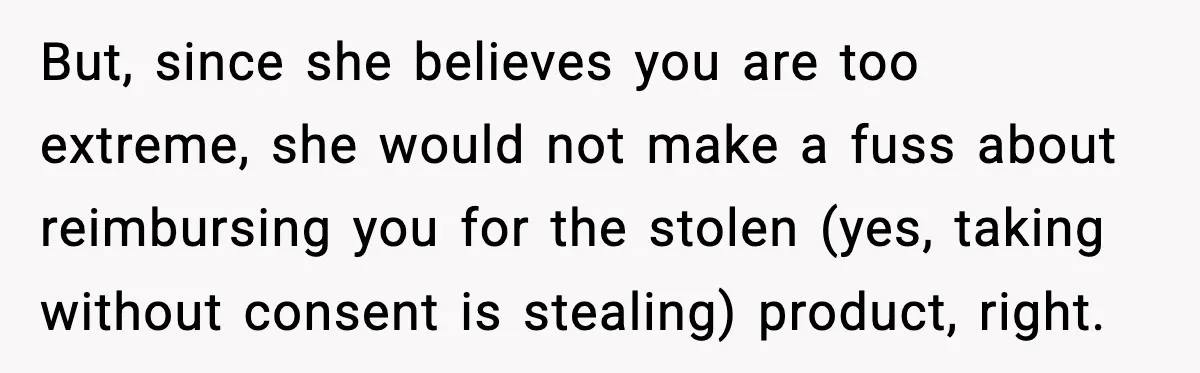 But, since she believes you are too extreme, she would not make a fuss about reimbursing you for the stolen (yes, taking without consent is stealing) product, right.