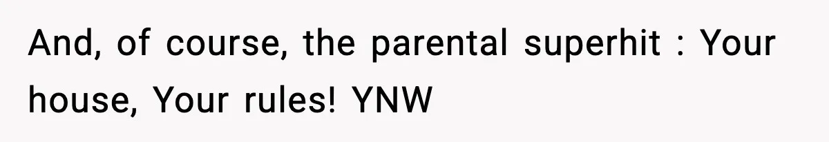 And, of course, the parental superhit : Your house, Your rules! YNW