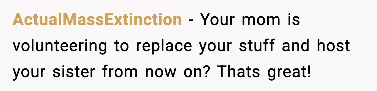 ActualMassExtinction − Your mom is volunteering to replace your stuff and host your sister from now on? Thats great!