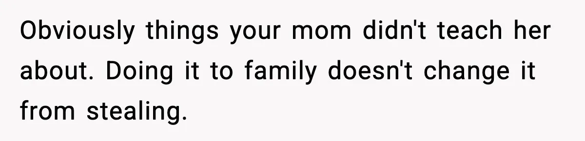 Obviously things your mom didn't teach her about. Doing it to family doesn't change it from stealing.