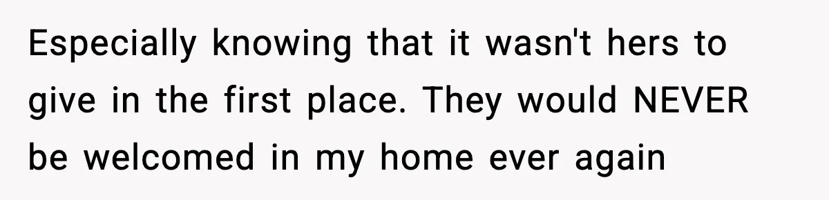 Especially knowing that it wasn't hers to give in the first place. They would NEVER be welcomed in my home ever again