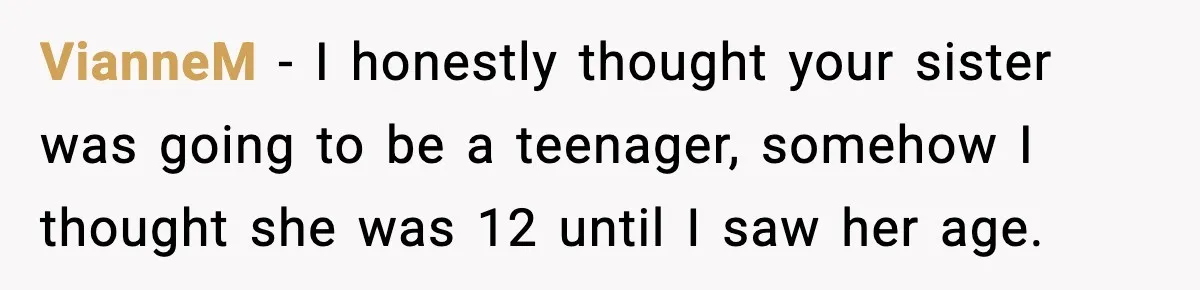 VianneM − I honestly thought your sister was going to be a teenager, somehow I thought she was 12 until I saw her age.
