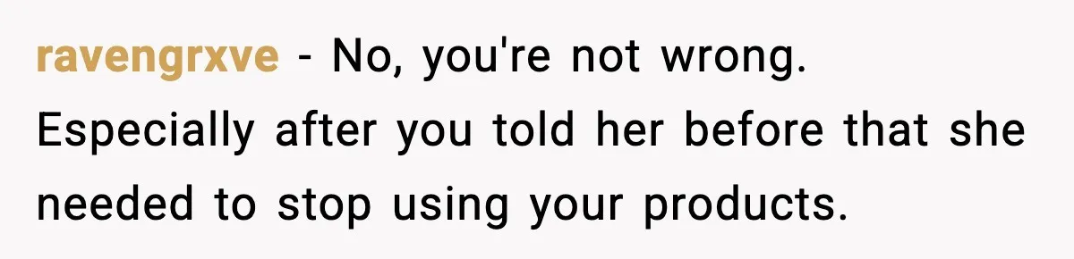 ravengrxve − No, you're not wrong. Especially after you told her before that she needed to stop using your products.