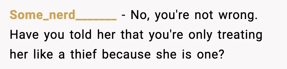 Some_nerd_______ − No, you're not wrong. Have you told her that you're only treating her like a thief because she is one?