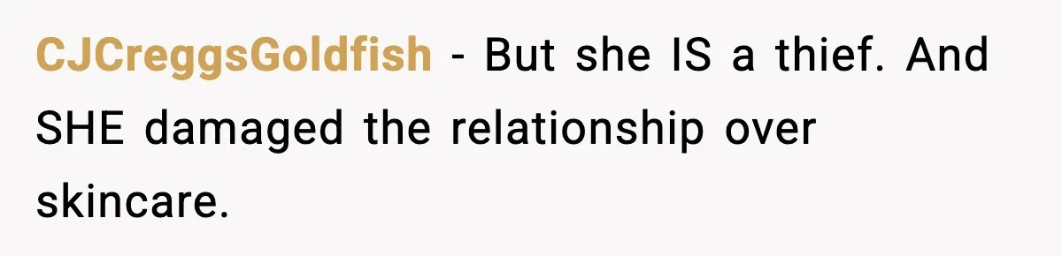 CJCreggsGoldfish − But she IS a thief. And SHE damaged the relationship over skincare.