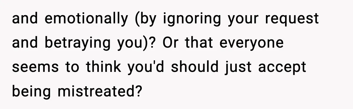 and emotionally (by ignoring your request and betraying you)? Or that everyone seems to think you'd should just accept being mistreated?