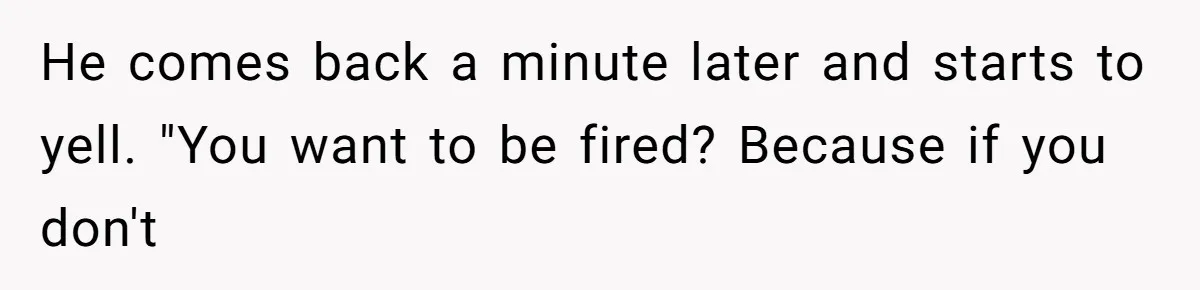 Customer Laughs When Angry Walmart Worker Threatens to Fire Him Without Knowing His Name He comes back a minute later and starts to yell. "You want to be fired? Because if you don't