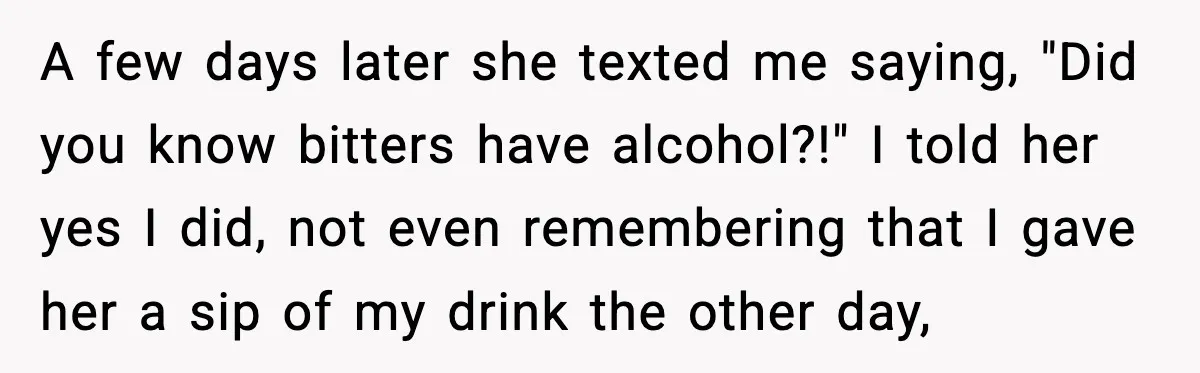 A few days later she texted me saying, "Did you know bitters have alcohol?!" I told her yes I did, not even remembering that I gave her a sip of...