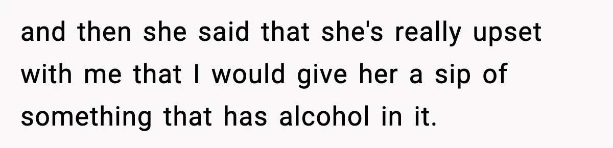 and then she said that she's really upset with me that I would give her a sip of something that has alcohol in it.