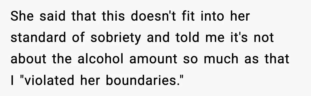 She said that this doesn't fit into her standard of sobriety and told me it's not about the alcohol amount so much as that I "violated her boundaries."