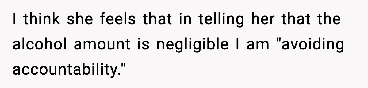 I think she feels that in telling her that the alcohol amount is negligible I am "avoiding accountability."