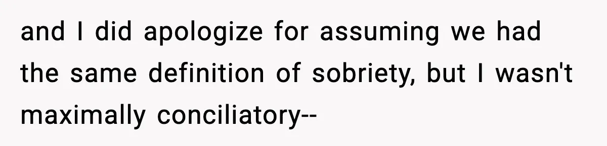 and I did apologize for assuming we had the same definition of sobriety, but I wasn't maximally conciliatory--