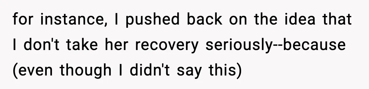 for instance, I pushed back on the idea that I don't take her recovery seriously--because (even though I didn't say this)