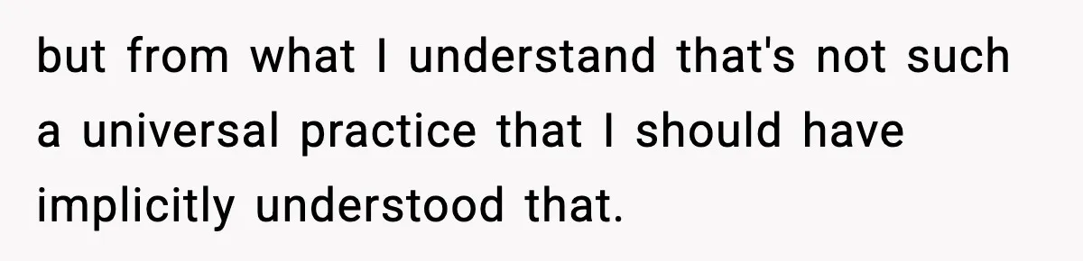 but from what I understand that's not such a universal practice that I should have implicitly understood that.