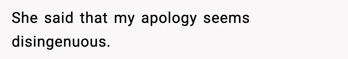 She said that my apology seems disingenuous.