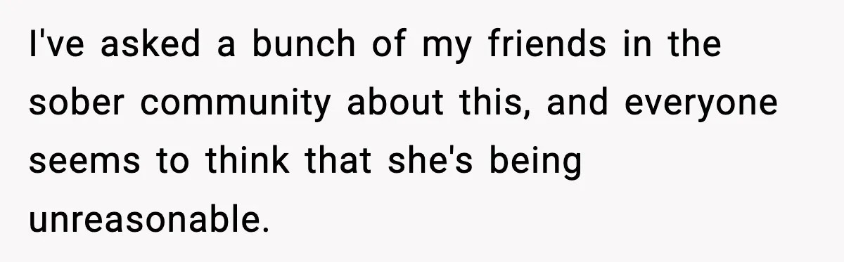 I've asked a bunch of my friends in the sober community about this, and everyone seems to think that she's being unreasonable.