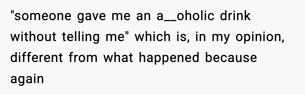 "someone gave me an a__oholic drink without telling me" which is, in my opinion, different from what happened because again