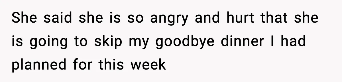 She said she is so angry and hurt that she is going to skip my goodbye dinner I had planned for this week