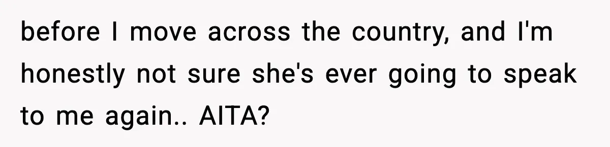 before I move across the country, and I'm honestly not sure she's ever going to speak to me again.. AITA?