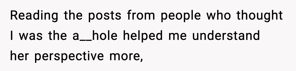 Reading the posts from people who thought I was the a__hole helped me understand her perspective more,