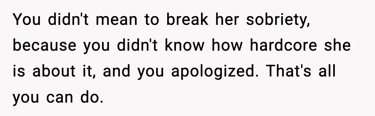 You didn't mean to break her sobriety, because you didn't know how hardcore she is about it, and you apologized. That's all you can do.