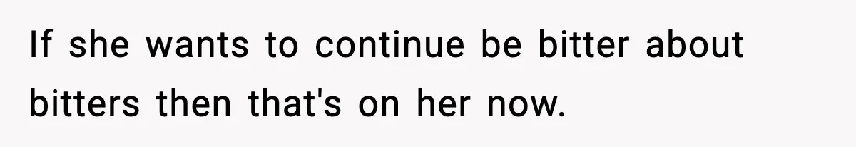 If she wants to continue be bitter about bitters then that's on her now.