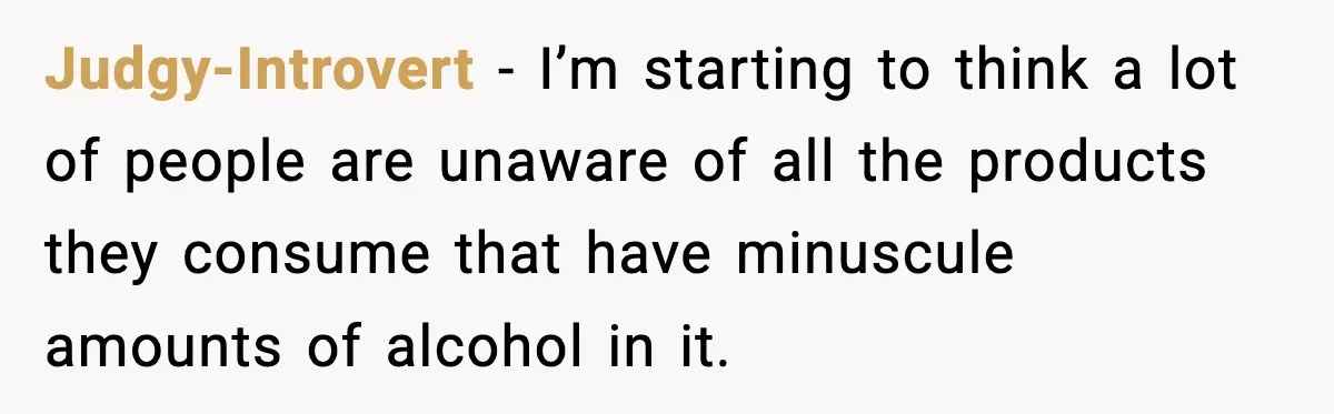 Judgy-Introvert − I’m starting to think a lot of people are unaware of all the products they consume that have minuscule amounts of alcohol in it.