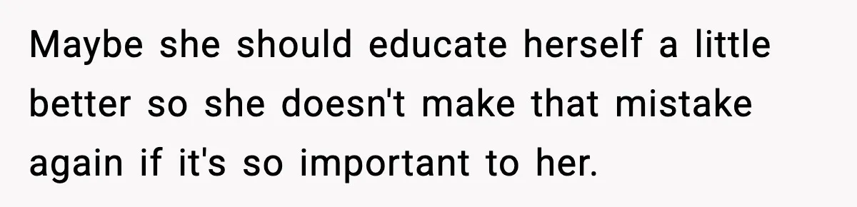 Maybe she should educate herself a little better so she doesn't make that mistake again if it's so important to her.