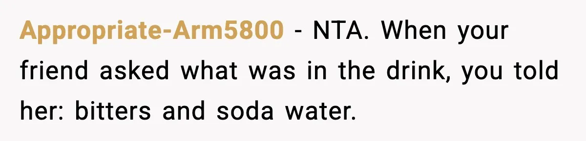 Appropriate-Arm5800 − NTA. When your friend asked what was in the drink, you told her: bitters and soda water.