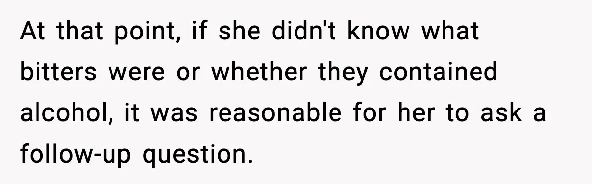 At that point, if she didn't know what bitters were or whether they contained alcohol, it was reasonable for her to ask a follow-up question.