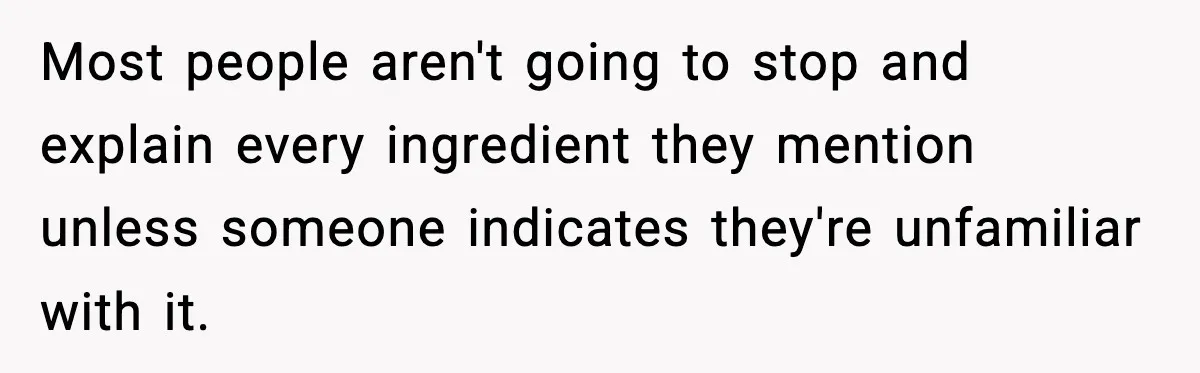 Most people aren't going to stop and explain every ingredient they mention unless someone indicates they're unfamiliar with it.