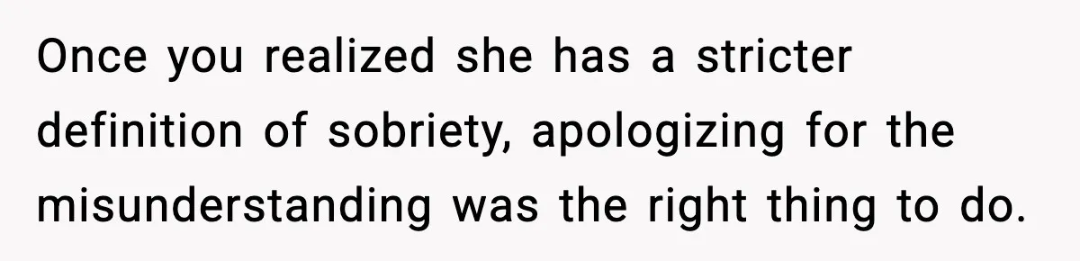 Once you realized she has a stricter definition of sobriety, apologizing for the misunderstanding was the right thing to do.