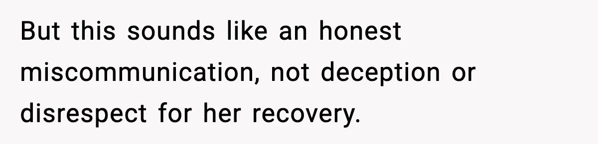 But this sounds like an honest miscommunication, not deception or disrespect for her recovery.